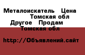 Металоискатель › Цена ­ 2 500 - Томская обл. Другое » Продам   . Томская обл.